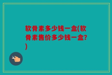 软骨素多少钱一盒(软骨素售价多少钱一盒？)