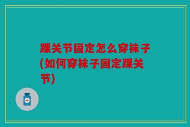 踝关节固定怎么穿袜子(如何穿袜子固定踝关节)