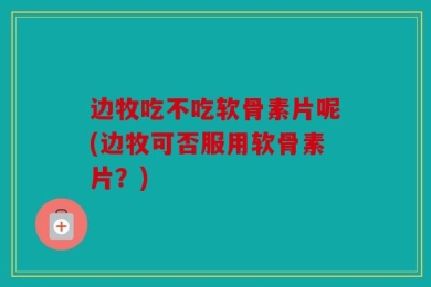 边牧吃不吃软骨素片呢(边牧可否服用软骨素片？)