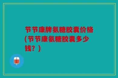 节节康牌氨糖胶囊价格(节节康氨糖胶囊多少钱？)