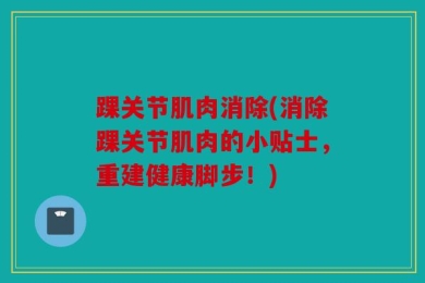 踝关节肌肉消除(消除踝关节肌肉的小贴士，重建健康脚步！)