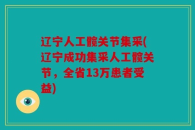 辽宁人工髋关节集采(辽宁成功集采人工髋关节，全省13万患者受益)