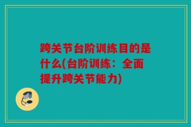跨关节台阶训练目的是什么(台阶训练：全面提升跨关节能力)
