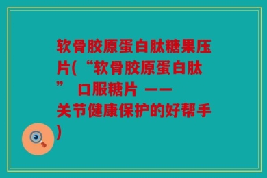 软骨胶原蛋白肽糖果压片(“软骨胶原蛋白肽” 口服糖片 —— 关节健康保护的好帮手)