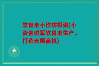 软骨素小作坊投资(小资金进军软骨素生产，打造无限商机)