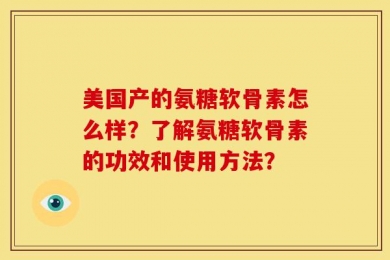美国产的氨糖软骨素怎么样？了解氨糖软骨素的功效和使用方法？