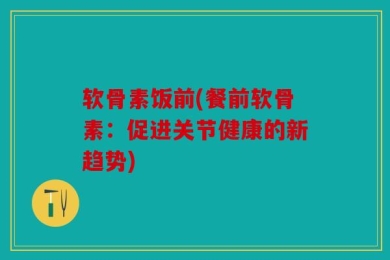 软骨素饭前(餐前软骨素：促进关节健康的新趋势)