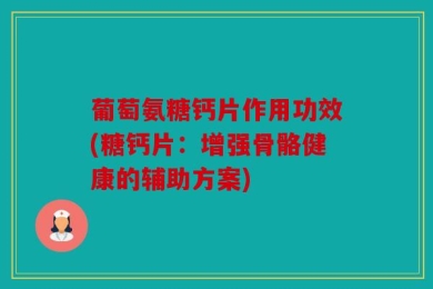 葡萄氨糖钙片作用功效(糖钙片：增强骨骼健康的辅助方案)