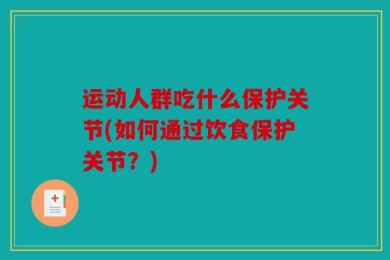 运动人群吃什么保护关节(如何通过饮食保护关节？)