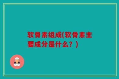 软骨素组成(软骨素主要成分是什么？)