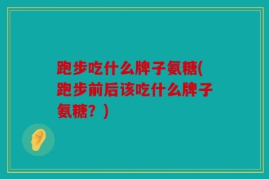 跑步吃什么牌子氨糖(跑步前后该吃什么牌子氨糖？)