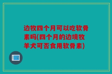 边牧四个月可以吃软骨素吗(四个月的边境牧羊犬可否食用软骨素)