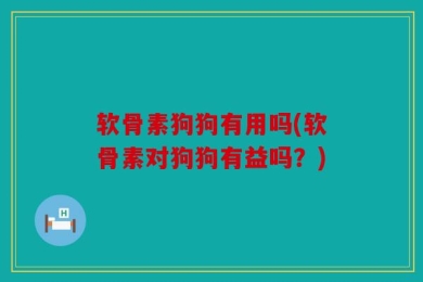 软骨素狗狗有用吗(软骨素对狗狗有益吗？)
