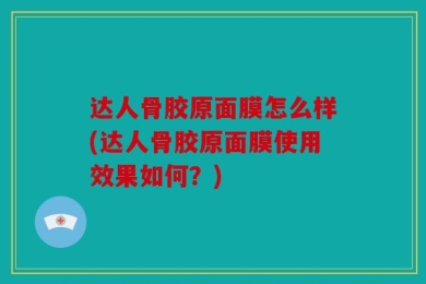 达人骨胶原面膜怎么样(达人骨胶原面膜使用效果如何？)