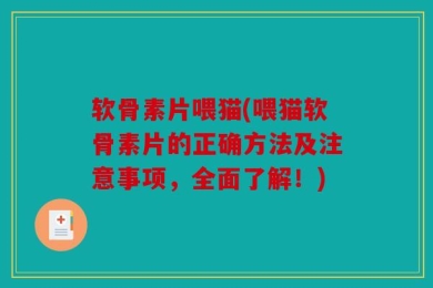 软骨素片喂猫(喂猫软骨素片的正确方法及注意事项，全面了解！)