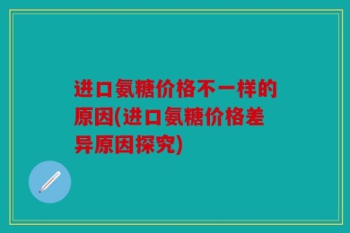 进口氨糖价格不一样的原因(进口氨糖价格差异原因探究)
