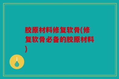 胶原材料修复软骨(修复软骨必备的胶原材料)
