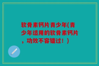 软骨素钙片青少年(青少年适用的软骨素钙片，功效不容错过！)
