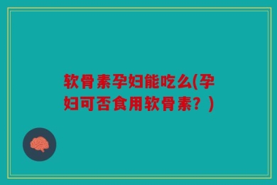 软骨素孕妇能吃么(孕妇可否食用软骨素？)
