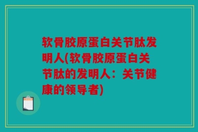 软骨胶原蛋白关节肽发明人(软骨胶原蛋白关节肽的发明人：关节健康的领导者)