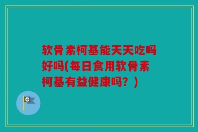 软骨素柯基能天天吃吗好吗(每日食用软骨素柯基有益健康吗？)