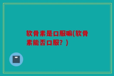 软骨素是口服嘛(软骨素能否口服？)