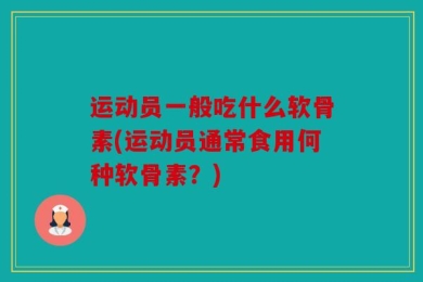 运动员一般吃什么软骨素(运动员通常食用何种软骨素？)