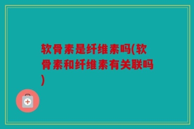 软骨素是纤维素吗(软骨素和纤维素有关联吗)