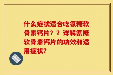 什么症状适合吃氨糖软骨素钙片？？详解氨糖软骨素钙片的功效和适用症状？