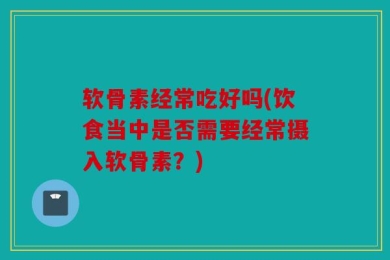 软骨素经常吃好吗(饮食当中是否需要经常摄入软骨素？)