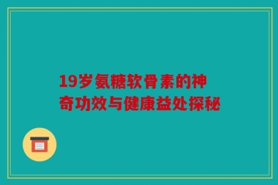 19岁氨糖软骨素的神奇功效与健康益处探秘