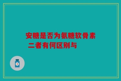 安糖是否为氨糖软骨素 二者有何区别与