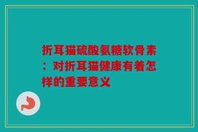 折耳猫硫酸氨糖软骨素：对折耳猫健康有着怎样的重要意义