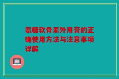 氨糖软骨素外用膏的正确使用方法与注意事项详解