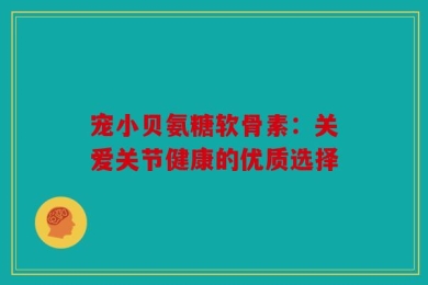 宠小贝氨糖软骨素：关爱关节健康的优质选择