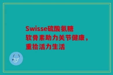 Swisse硫酸氨糖软骨素助力关节健康，重拾活力生活