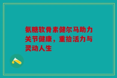 氨糖软骨素健尔马助力关节健康，重拾活力与灵动人生