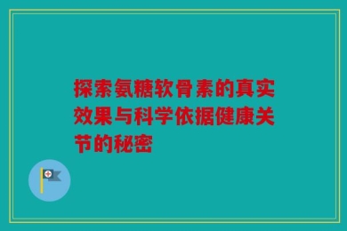 探索氨糖软骨素的真实效果与科学依据健康关节的秘密