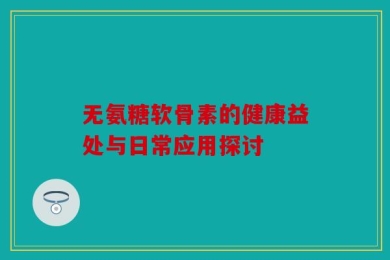 无氨糖软骨素的健康益处与日常应用探讨