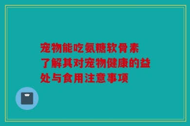 宠物能吃氨糖软骨素 了解其对宠物健康的益处与食用注意事项