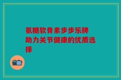 氨糖软骨素步步乐牌 助力关节健康的优质选择