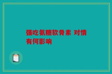 强吃氨糖软骨素 对情有何影响