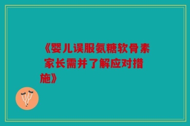 《婴儿误服氨糖软骨素 家长需并了解应对措施》