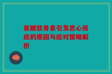 氨糖软骨素引发恶心反应的原因与应对策略解析