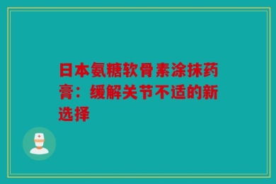 日本氨糖软骨素涂抹药膏：缓解关节不适的新选择