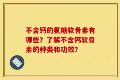 不含钙的氨糖软骨素有哪些？了解不含钙软骨素的种类和功效？
