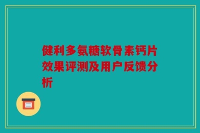 健利多氨糖软骨素钙片效果评测及用户反馈分析