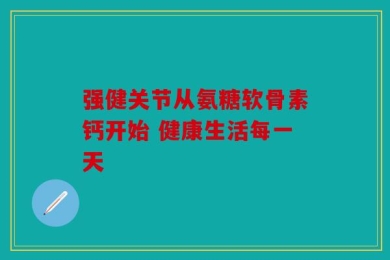 强健关节从氨糖软骨素钙开始 健康生活每一天