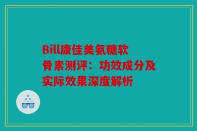 Bill康佳美氨糖软骨素测评：功效成分及实际效果深度解析