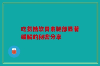 吃氨糖软骨素腿部显著缓解的秘密分享